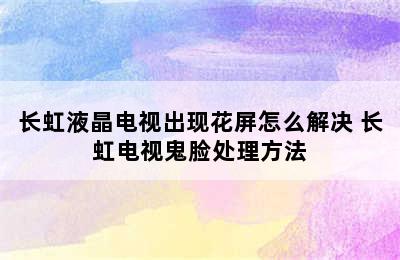 长虹液晶电视出现花屏怎么解决 长虹电视鬼脸处理方法